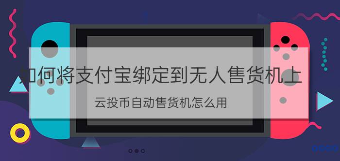 如何将支付宝绑定到无人售货机上 云投币自动售货机怎么用？